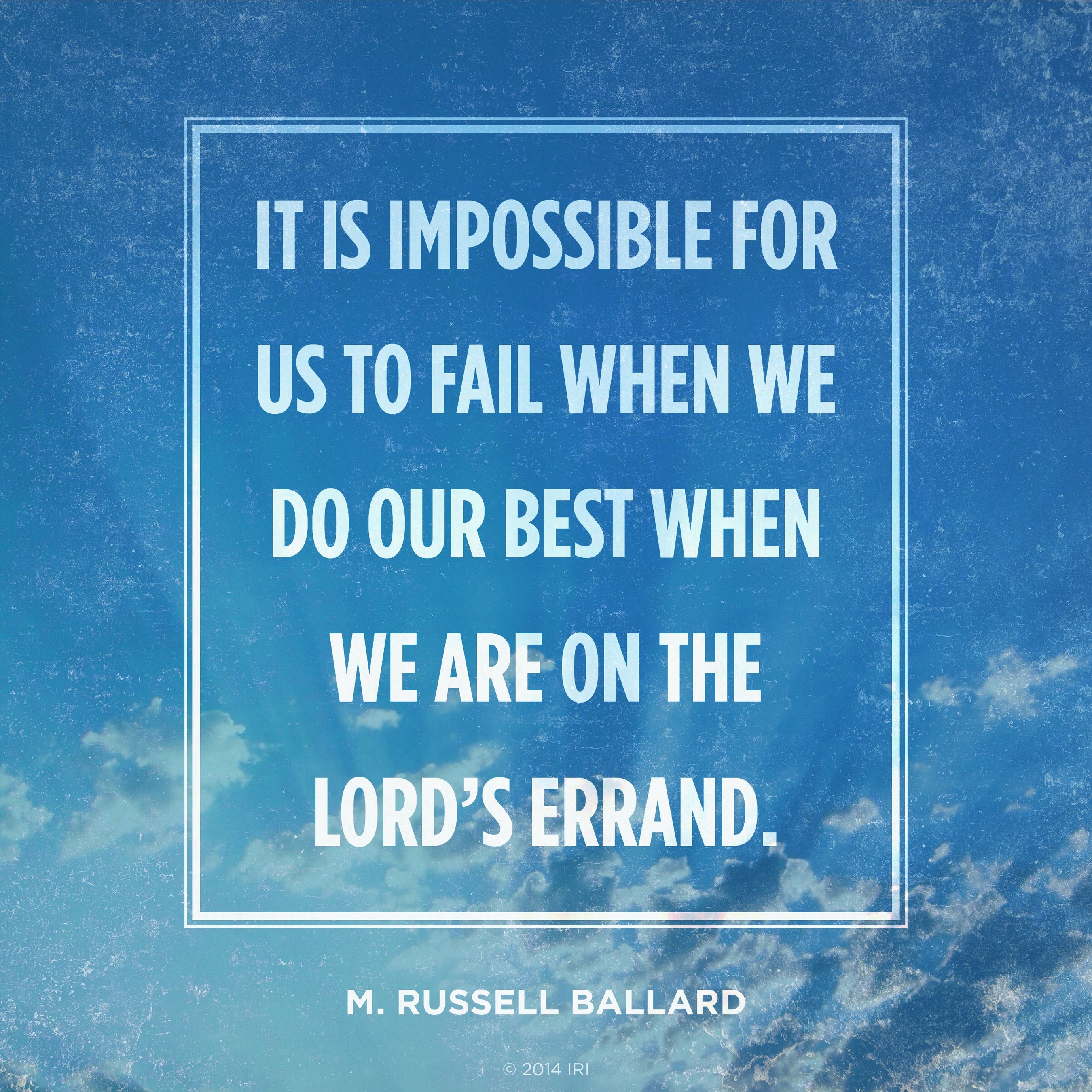 “It is impossible for us to fail when we do our best when we are on the Lord’s errand.”—Elder M. Russell Ballard, “Put Your Trust in the Lord”