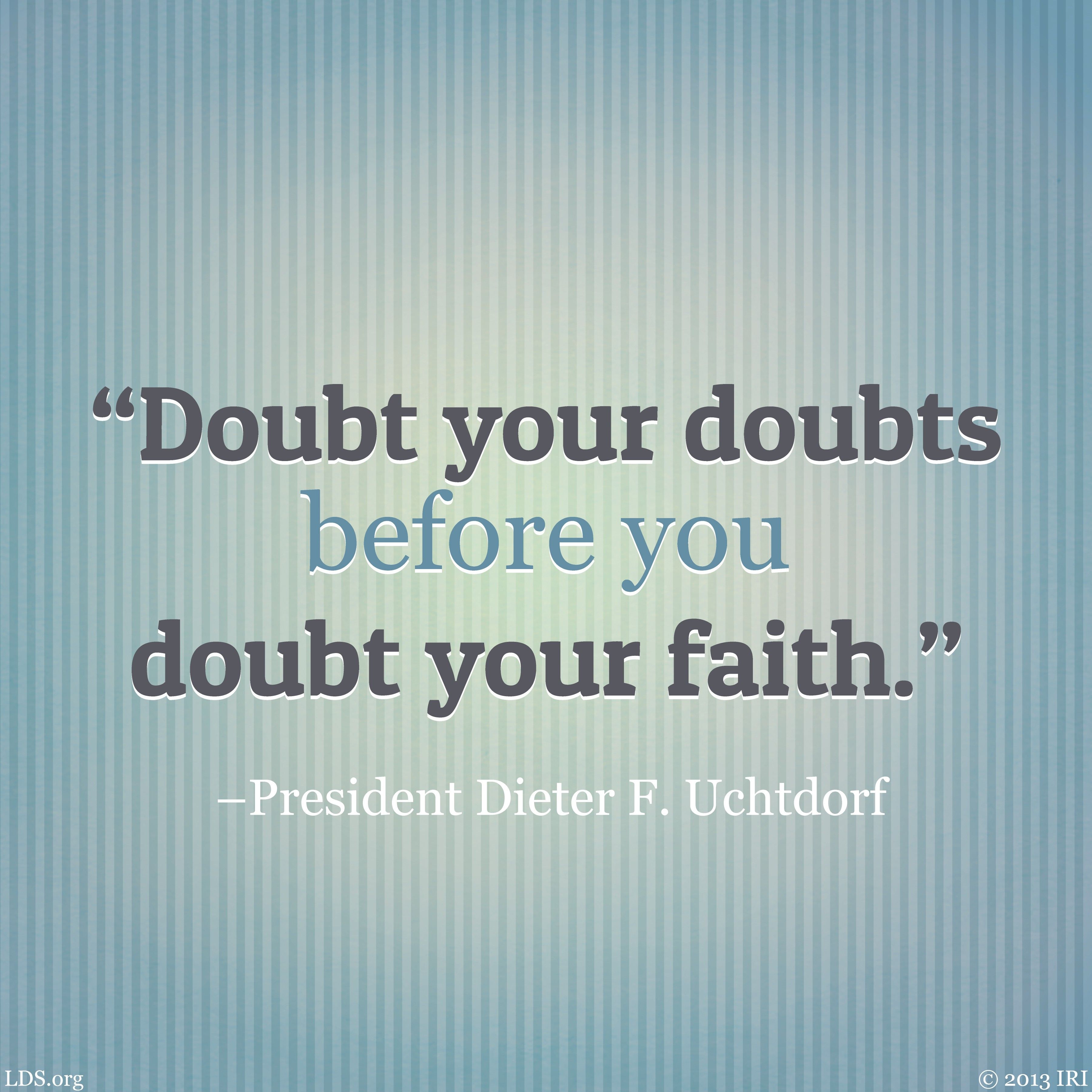 “Doubt your doubts before you doubt your faith.”—President Dieter F. Uchtdorf, “Come, Join with Us”