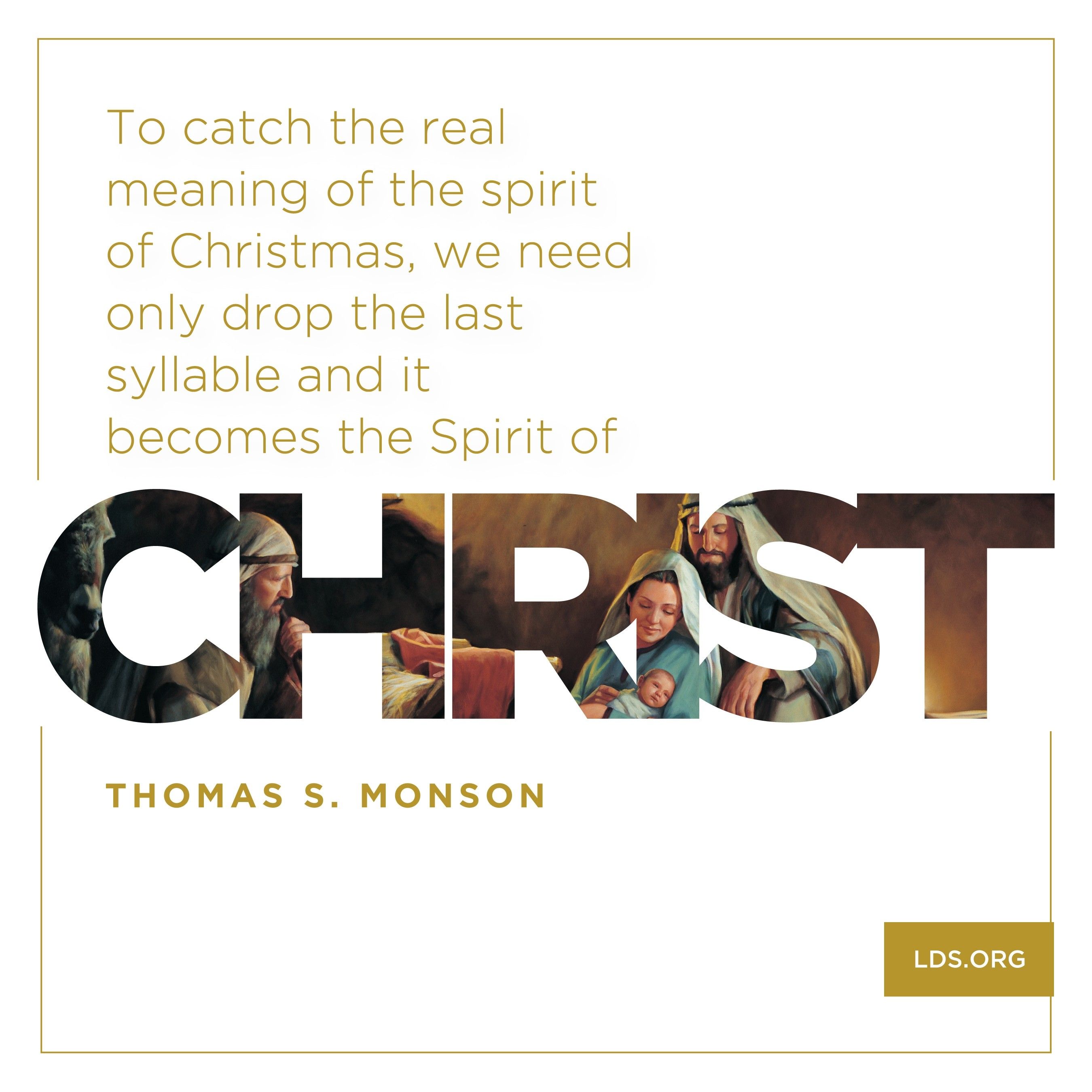 “To catch the real meaning of the spirit of Christmas, we need only drop the last syllable and it becomes the Spirit of Christ.”—President Thomas S. Monson, “The Real Joy of Christmas”