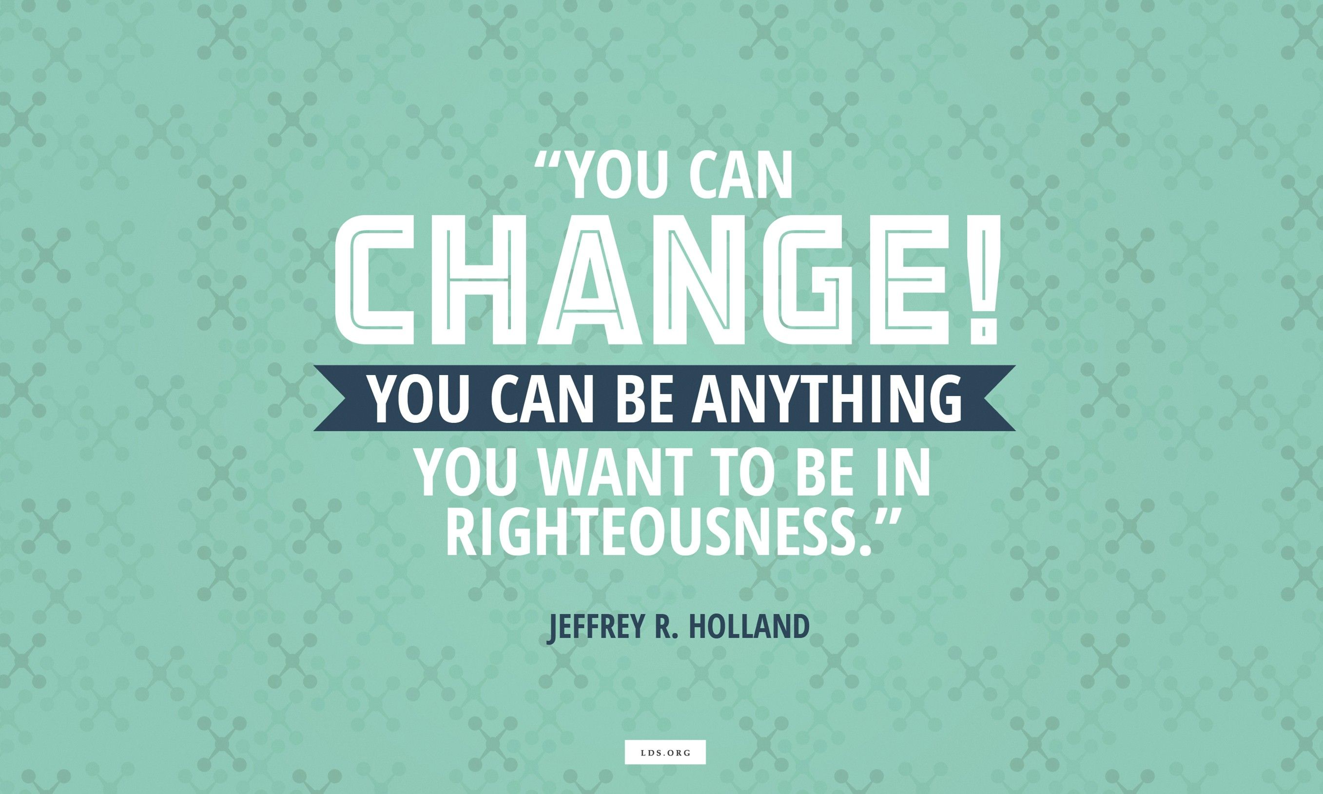 “You can change! You can be anything you want to be in righteousness.”—Elder Jeffrey R. Holland, “For Times of Trouble”