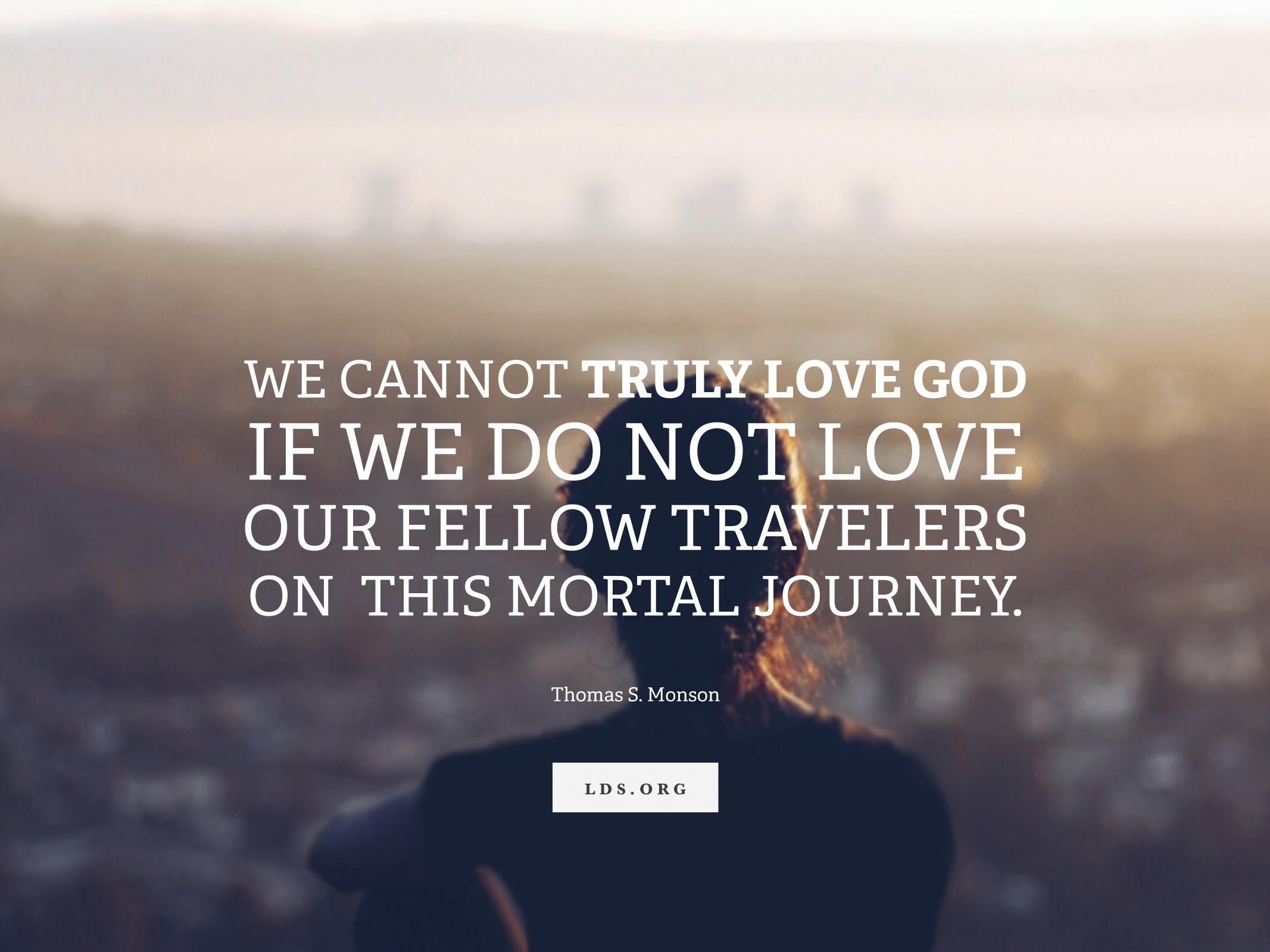 “We cannot truly love God if we do not love our fellow travelers on this mortal journey.” —President Thomas S. Monson, “Love—the Essence of the Gospel”