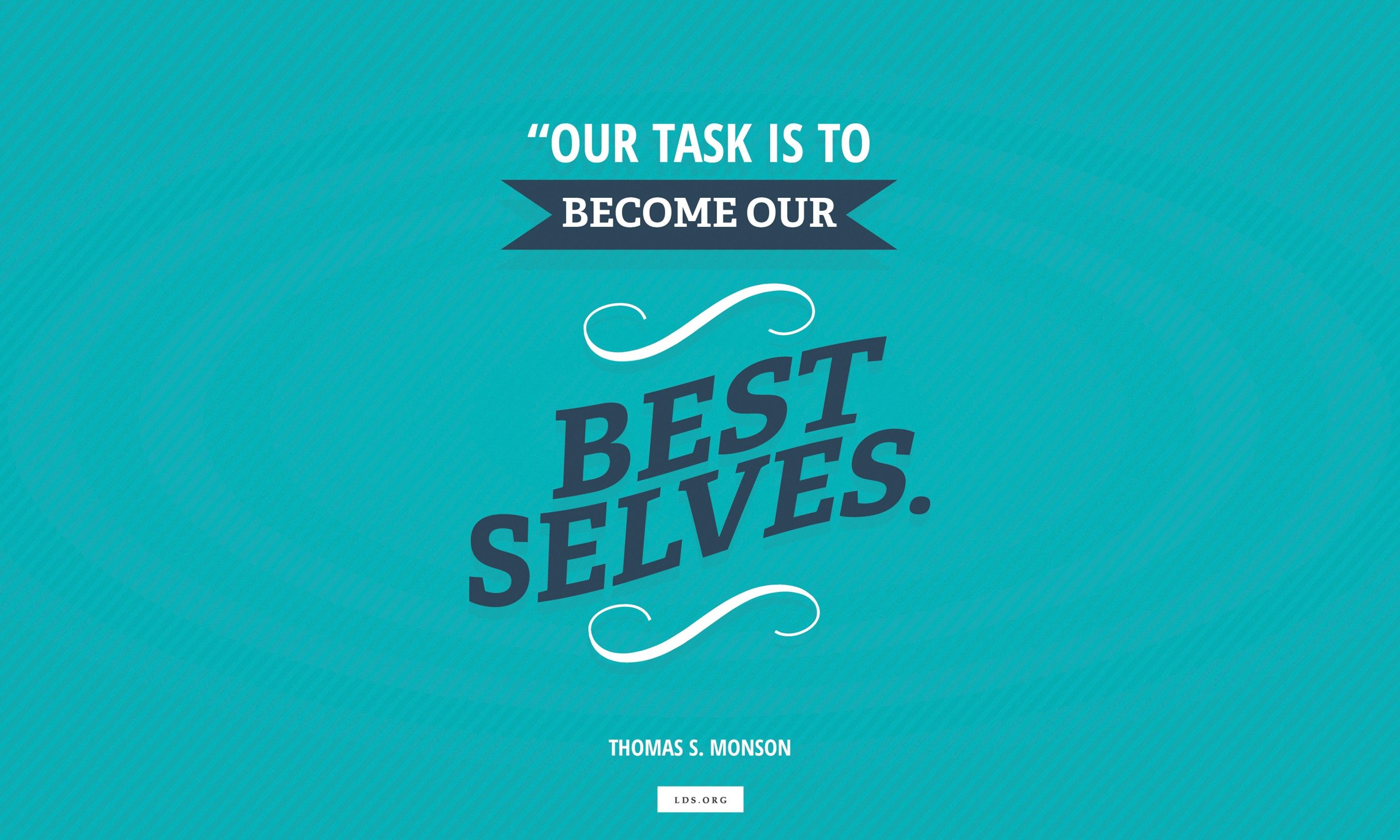 “Our task is to become our best selves.”—President Thomas S. Monson, “The Will Within”