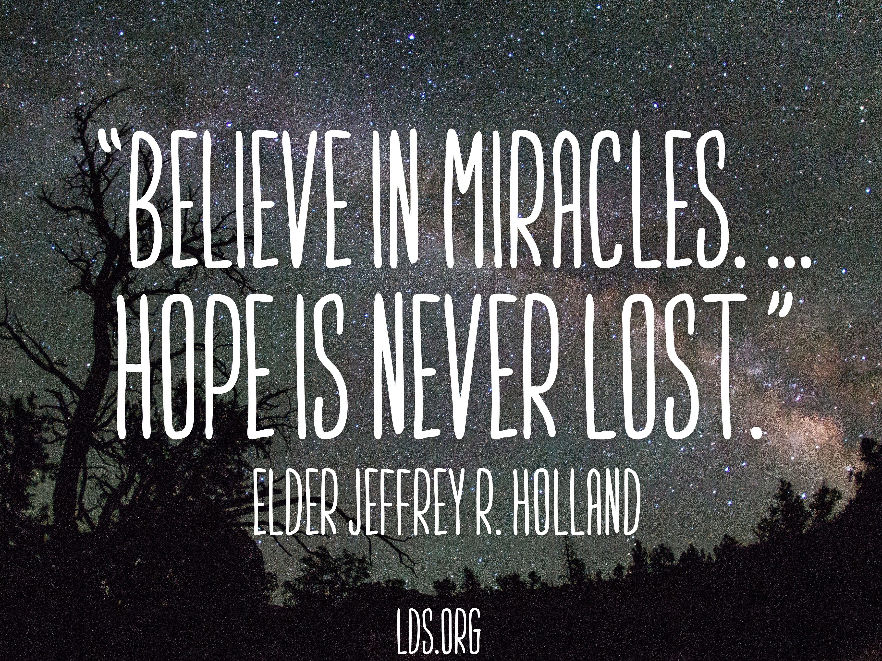 “Believe in miracles. … Hope is never lost.”—Elder Jeffrey R. Holland, “Like a Broken Vessel”
