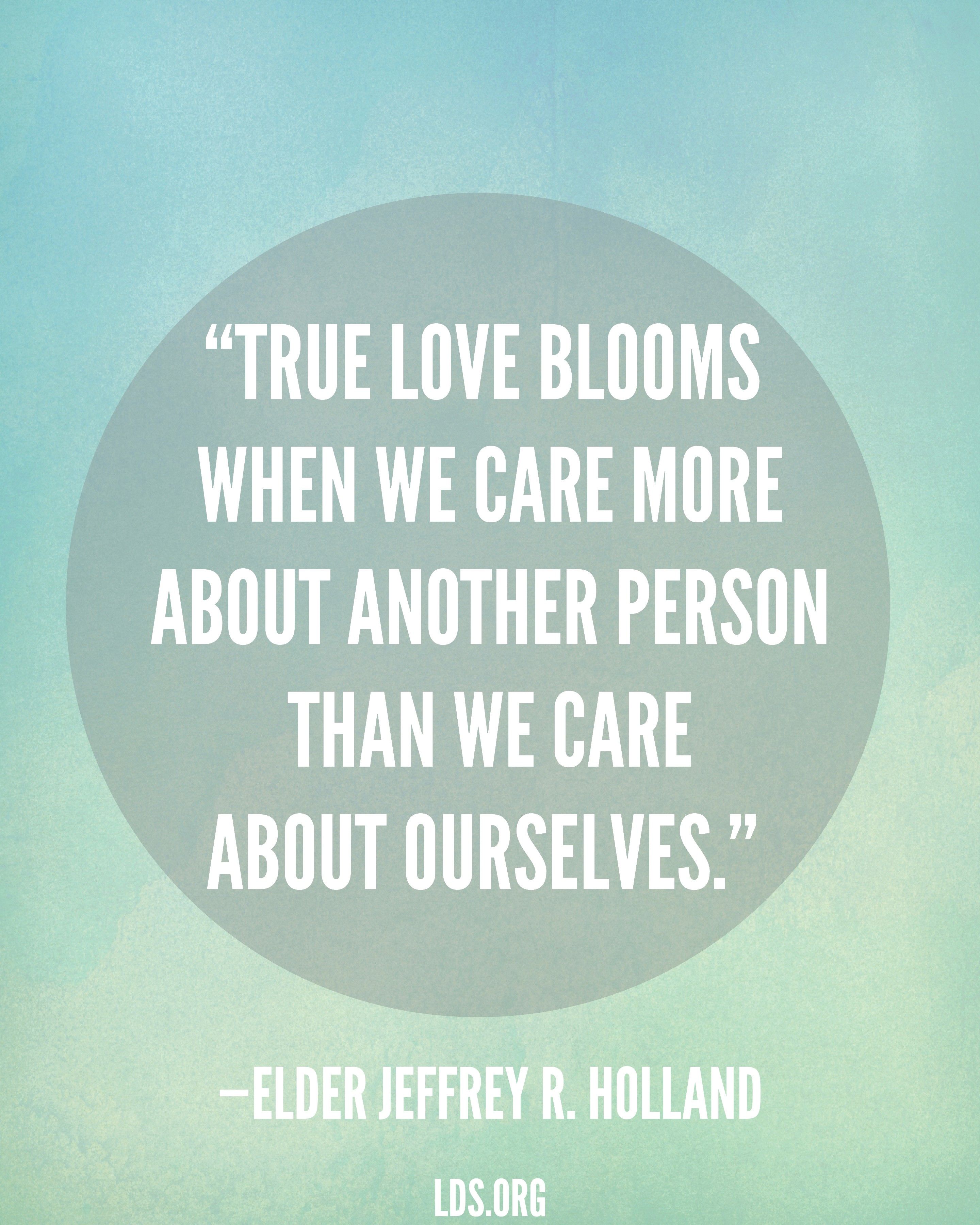 “True love blooms when we care more about another person than we care about ourselves.”—Elder Jeffrey R. Holland, “Love Your Wife”