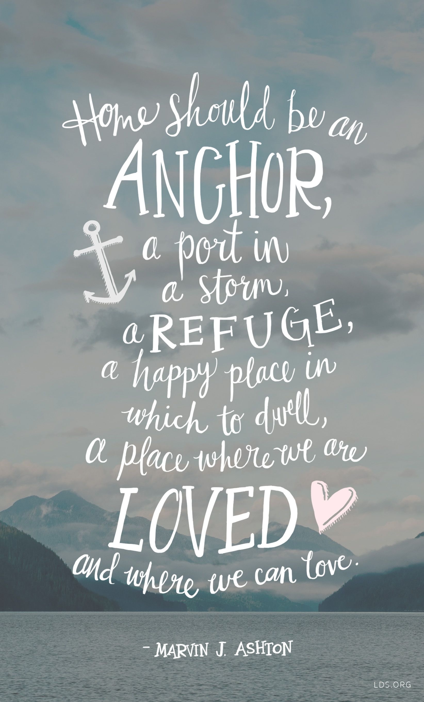 “Home should be an anchor, a port in a storm, a refuge, a happy place in which to dwell, a place where we are loved and where we can love.” —Elder Marvin J. Ashton, “A Yearning for Home”