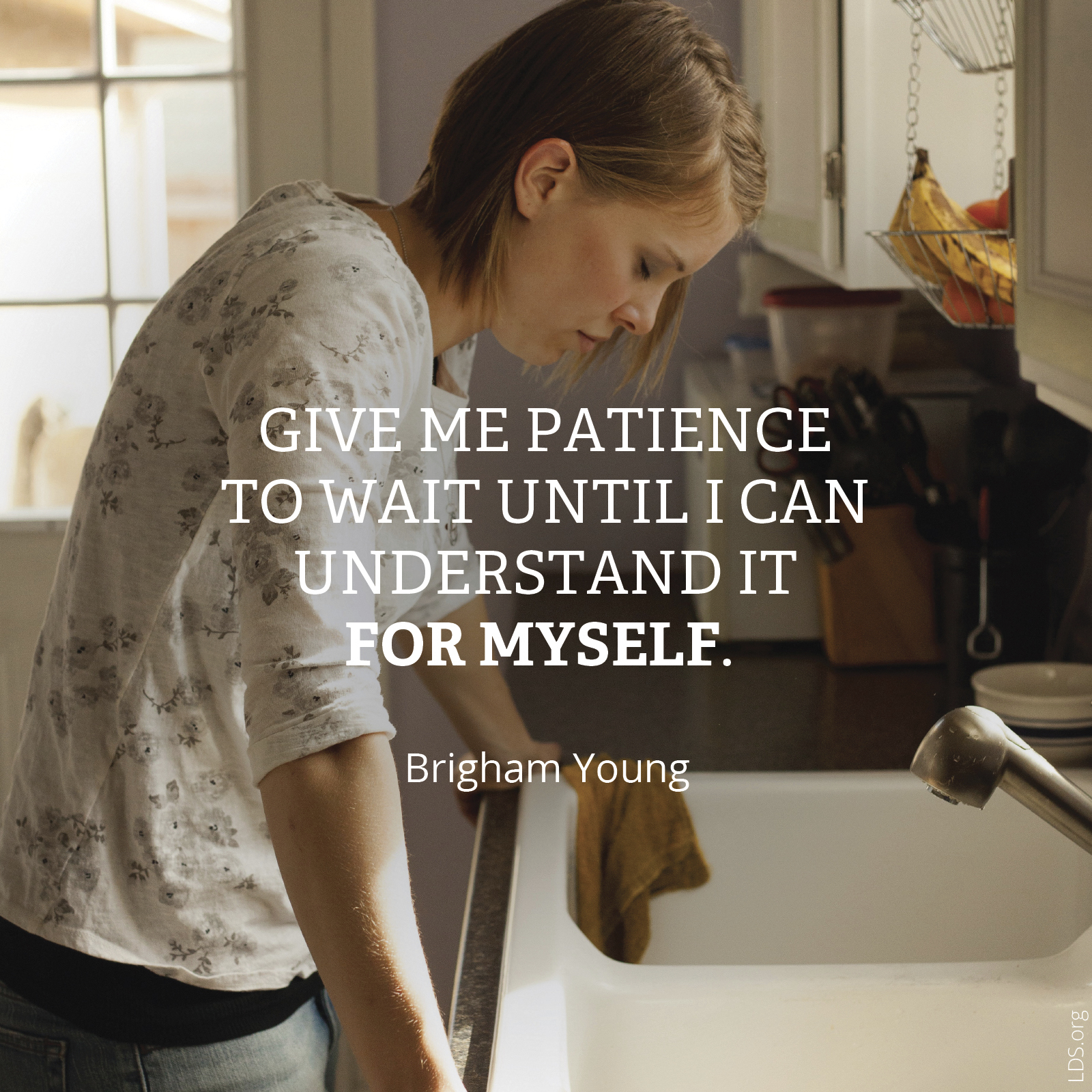 “Give me patience to wait until I can understand it for myself.”—Brigham Young, Teachings of Presidents of the Church: Brigham Young (1997), 75