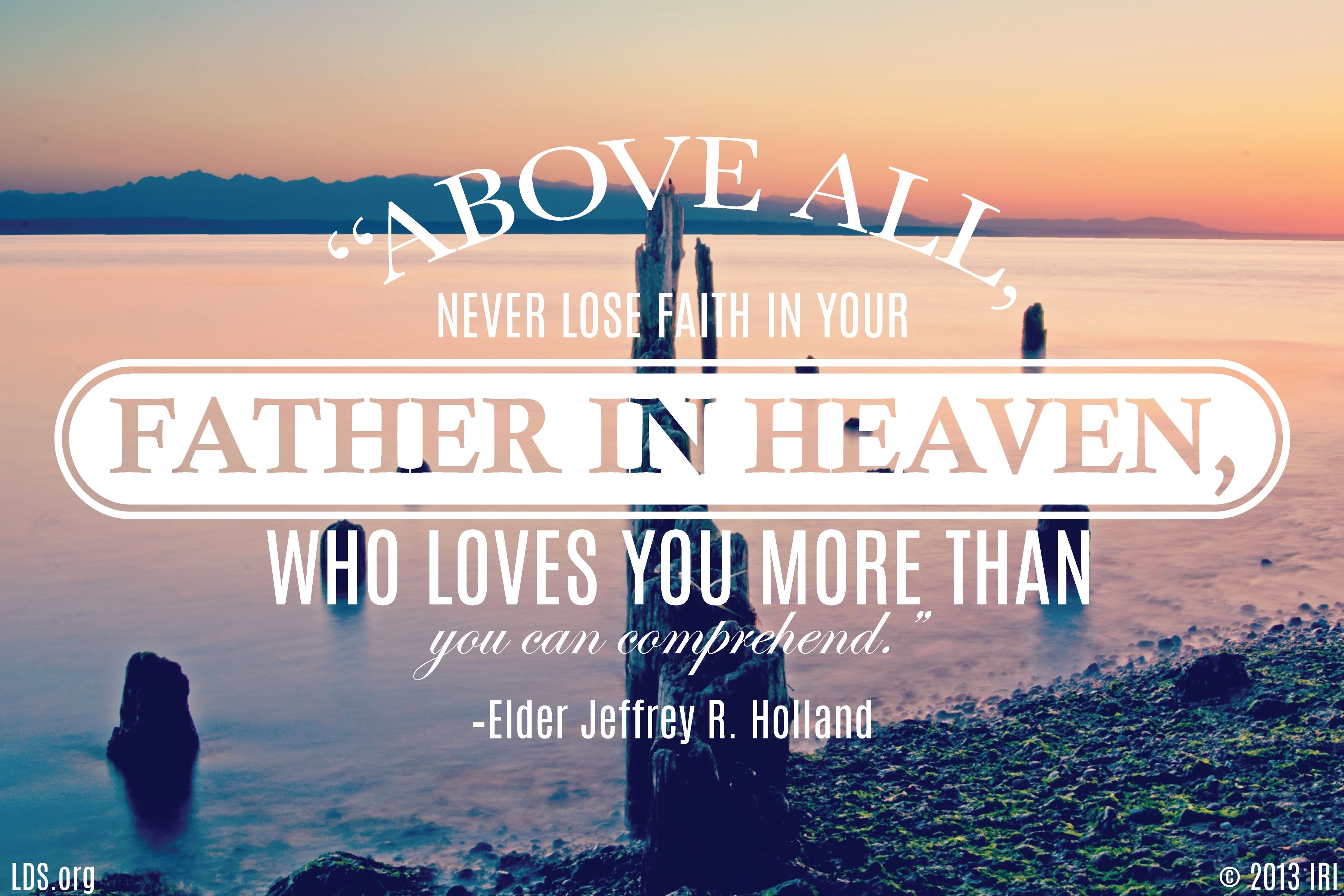 “Above all, never lose faith in your Father in Heaven, who loves you more than you can comprehend.”—Elder Jeffrey R. Holland, “Like a Broken Vessel”