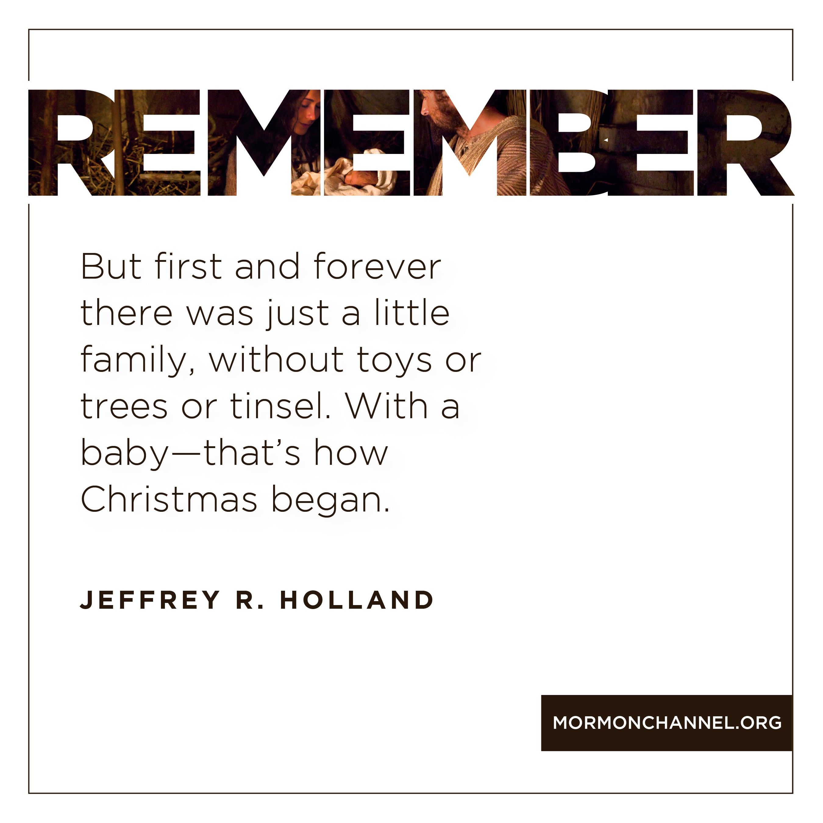 Remember: “But first and forever there was just a little family, without toys or trees or tinsel. With a baby—that’s how Christmas began.”—Elder Jeffrey R. Holland, “Maybe Christmas Doesn’t Come from a Store”